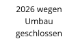 2026 wegen  Umbau geschlossen