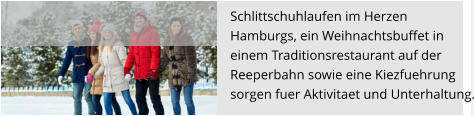 Schlittschuhlaufen im Herzen  Hamburgs, ein Weihnachtsbuffet in einem Traditionsrestaurant auf der  Reeperbahn sowie eine Kiezfuehrung  sorgen fuer Aktivitaet und Unterhaltung.