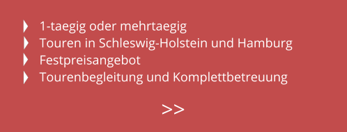 1-taegig oder mehrtaegig Touren in Schleswig-Holstein und Hamburg Festpreisangebot Tourenbegleitung und Komplettbetreuung  >>